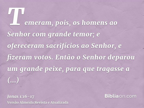 Temeram, pois, os homens ao Senhor com grande temor; e ofereceram sacrifícios ao Senhor, e fizeram votos.Então o Senhor deparou um grande peixe, para que tragas