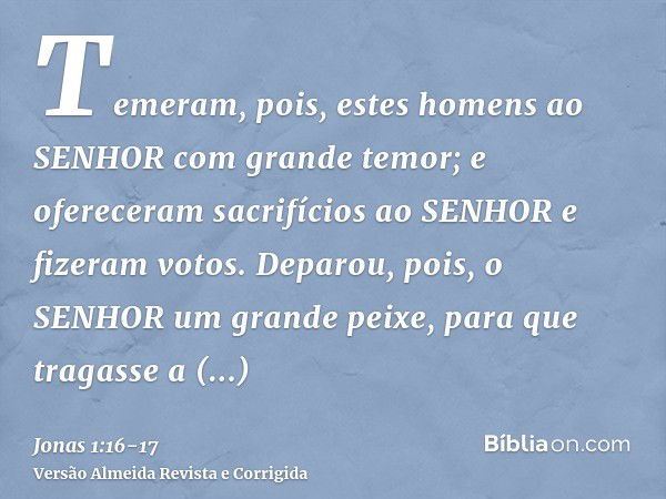 Temeram, pois, estes homens ao SENHOR com grande temor; e ofereceram sacrifícios ao SENHOR e fizeram votos.Deparou, pois, o SENHOR um grande peixe, para que tra