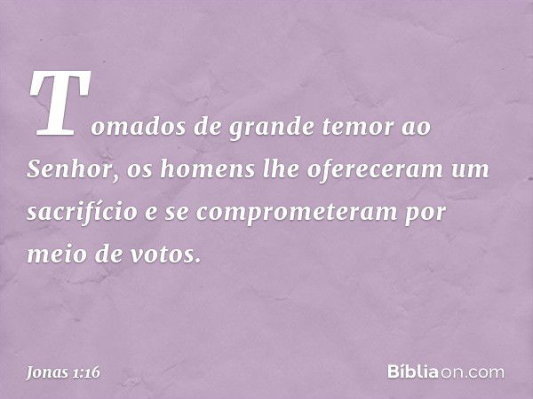 Tomados de grande temor ao Senhor, os homens lhe ofereceram um sacrifício e se comprometeram por meio de votos. -- Jonas 1:16