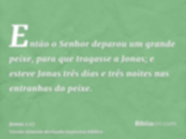 Então o Senhor deparou um grande peixe, para que tragasse a Jonas; e esteve Jonas três dias e três noites nas entranhas do peixe.