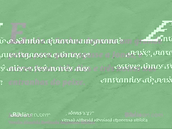 Então o Senhor deparou um grande peixe, para que tragasse a Jonas; e esteve Jonas três dias e três noites nas entranhas do peixe.