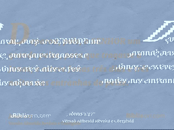Deparou, pois, o SENHOR um grande peixe, para que tragasse a Jonas; e esteve Jonas três dias e três noites nas entranhas do peixe.