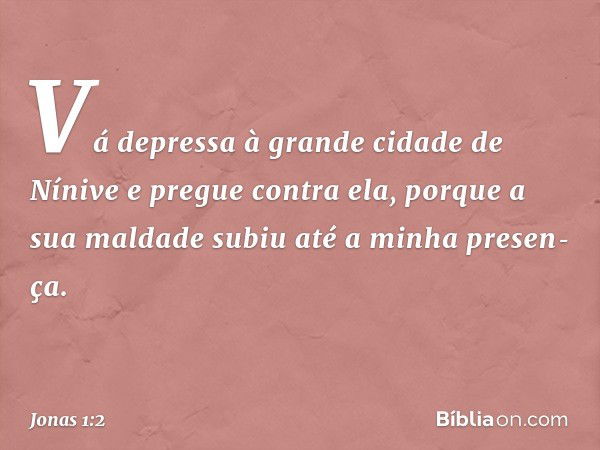 "Vá depressa à grande cidade de Nínive e pregue contra ela, porque a sua maldade subiu até a minha presen­ça". -- Jonas 1:2