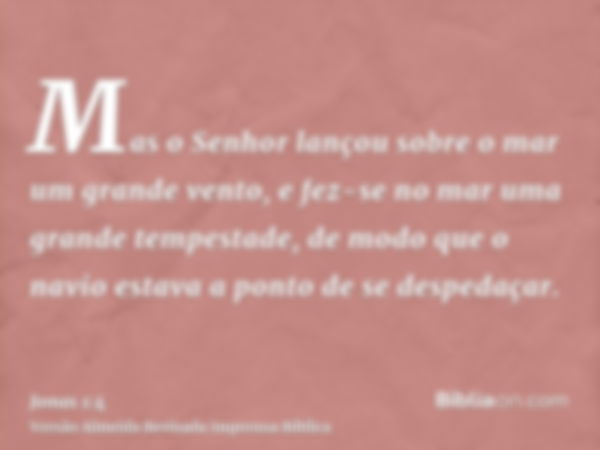 Mas o Senhor lançou sobre o mar um grande vento, e fez-se no mar uma grande tempestade, de modo que o navio estava a ponto de se despedaçar.