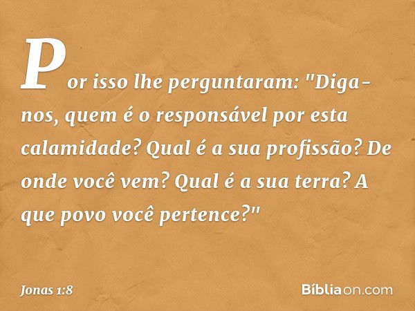 Por isso lhe perguntaram: "Diga-nos, quem é o responsável por esta calamidade? Qual é a sua profissão? De onde você vem? Qual é a sua terra? A que povo você per