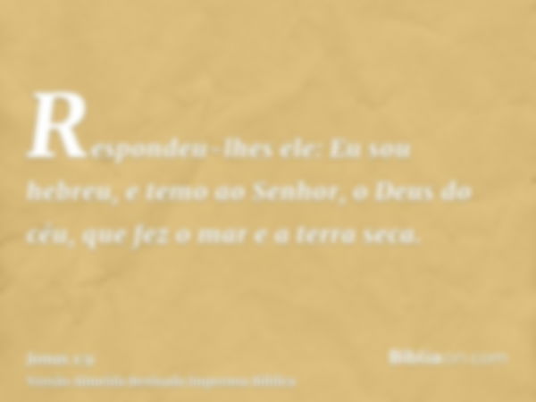 Respondeu-lhes ele: Eu sou hebreu, e temo ao Senhor, o Deus do céu, que fez o mar e a terra seca.