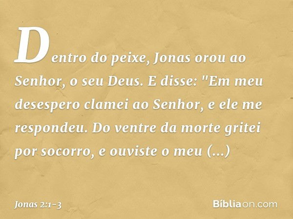 Dentro do peixe, Jonas orou ao Senhor, o seu Deus. E disse:
"Em meu desespero clamei ao Senhor,
e ele me respondeu.
Do ventre da morte gritei por socorro,
e ouv