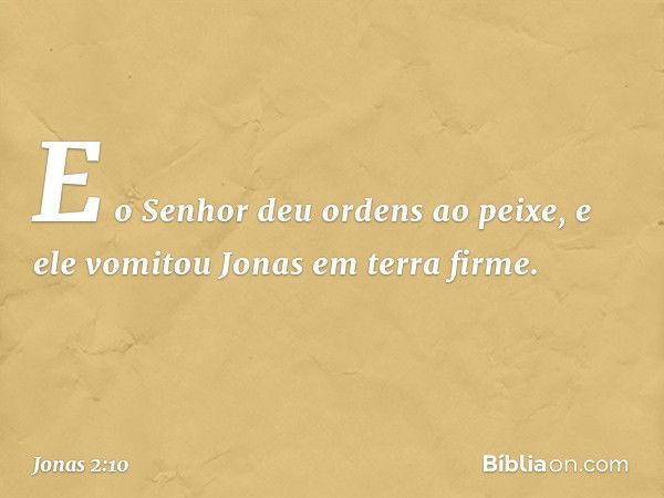 E o Senhor deu ordens ao peixe, e ele vomitou Jonas em terra firme. -- Jonas 2:10