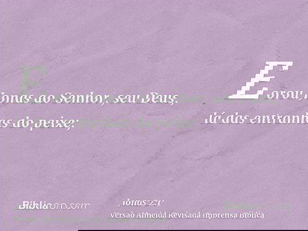 E orou Jonas ao Senhor, seu Deus, lá das entranhas do peixe;