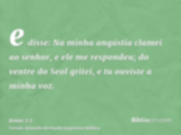 e disse: Na minha angústia clamei ao senhor, e ele me respondeu; do ventre do Seol gritei, e tu ouviste a minha voz.