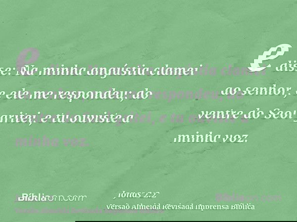 e disse: Na minha angústia clamei ao senhor, e ele me respondeu; do ventre do Seol gritei, e tu ouviste a minha voz.