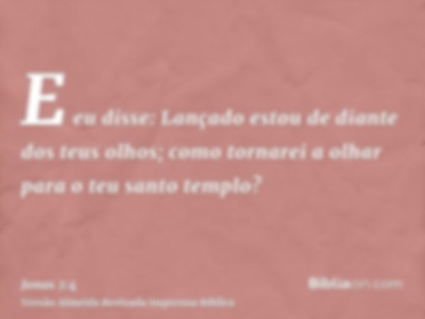 E eu disse: Lançado estou de diante dos teus olhos; como tornarei a olhar para o teu santo templo?