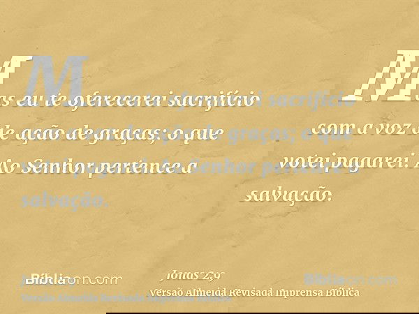 Mas eu te oferecerei sacrifício com a voz de ação de graças; o que votei pagarei. Ao Senhor pertence a salvação.