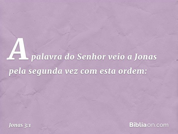 A palavra do Senhor veio a Jonas pela segunda vez com esta ordem: -- Jonas 3:1