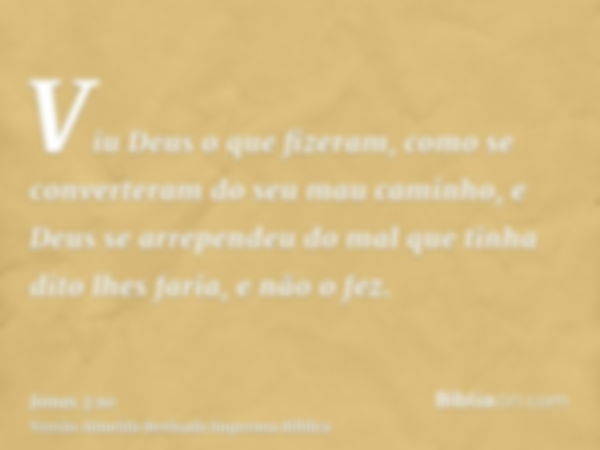 Viu Deus o que fizeram, como se converteram do seu mau caminho, e Deus se arrependeu do mal que tinha dito lhes faria, e não o fez.