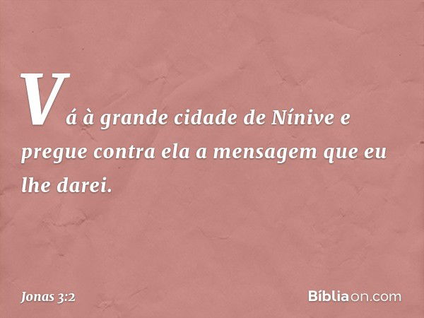 "Vá à gran­de cidade de Nínive e pregue contra ela a men­sagem que eu lhe darei". -- Jonas 3:2