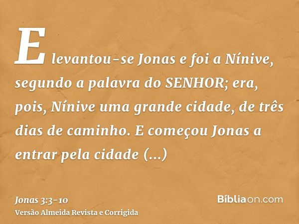 E levantou-se Jonas e foi a Nínive, segundo a palavra do SENHOR; era, pois, Nínive uma grande cidade, de três dias de caminho.E começou Jonas a entrar pela cida