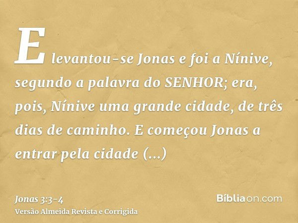 E levantou-se Jonas e foi a Nínive, segundo a palavra do SENHOR; era, pois, Nínive uma grande cidade, de três dias de caminho.E começou Jonas a entrar pela cida