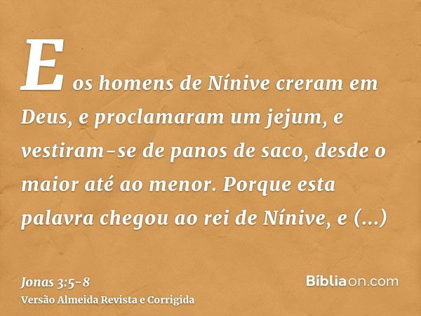 E os homens de Nínive creram em Deus, e proclamaram um jejum, e vestiram-se de panos de saco, desde o maior até ao menor.Porque esta palavra chegou ao rei de Ní