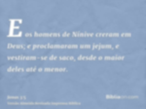 E os homens de Nínive creram em Deus; e proclamaram um jejum, e vestiram-se de saco, desde o maior deles até o menor.