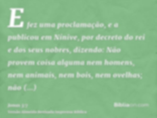 E fez uma proclamação, e a publicou em Nínive, por decreto do rei e dos seus nobres, dizendo: Não provem coisa alguma nem homens, nem animais, nem bois, nem ove