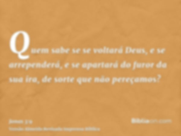 Quem sabe se se voltará Deus, e se arrependerá, e se apartará do furor da sua ira, de sorte que não pereçamos?