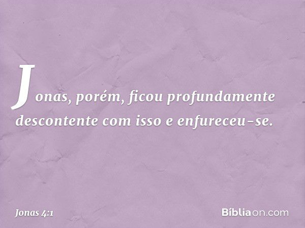 Jonas, porém, ficou profundamente descontente com isso e enfureceu-se. -- Jonas 4:1