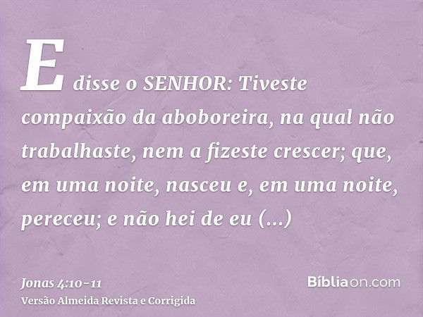 E disse o SENHOR: Tiveste compaixão da aboboreira, na qual não trabalhaste, nem a fizeste crescer; que, em uma noite, nasceu e, em uma noite, pereceu;e não hei 