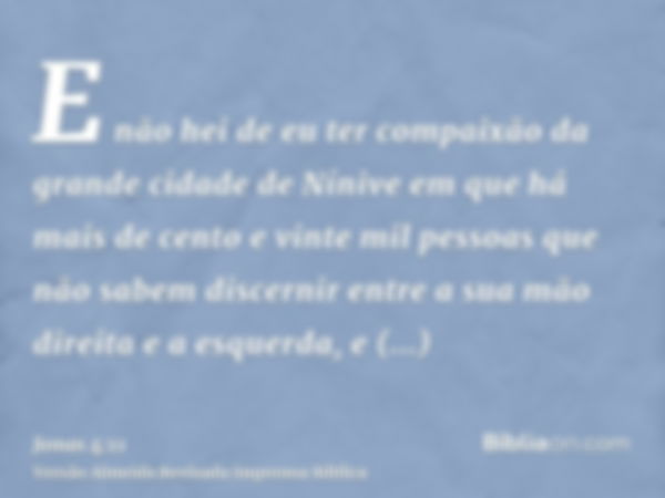 E não hei de eu ter compaixão da grande cidade de Nínive em que há mais de cento e vinte mil pessoas que não sabem discernir entre a sua mão direita e a esquerd