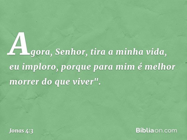 Agora, Senhor, tira a minha vida, eu imploro, porque para mim é melhor morrer do que viver". -- Jonas 4:3