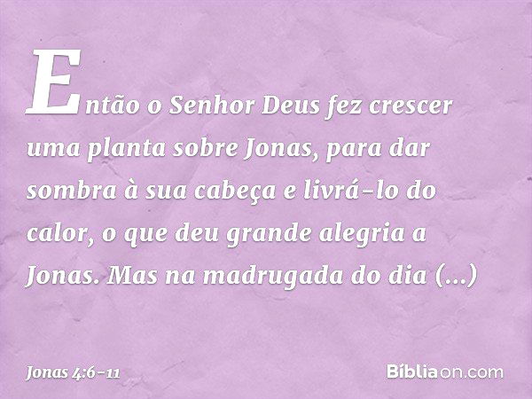 Então o Senhor Deus fez crescer uma planta sobre Jonas, para dar sombra à sua cabeça e livrá-lo do calor, o que deu grande alegria a Jonas. Mas na madrugada do 