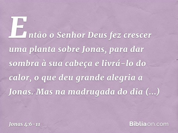 Então o Senhor Deus fez crescer uma planta sobre Jonas, para dar sombra à sua cabeça e livrá-lo do calor, o que deu grande alegria a Jonas. Mas na madrugada do 