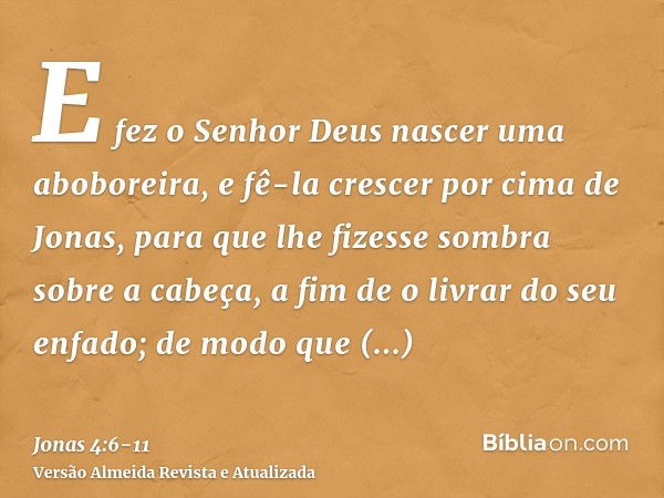 E fez o Senhor Deus nascer uma aboboreira, e fê-la crescer por cima de Jonas, para que lhe fizesse sombra sobre a cabeça, a fim de o livrar do seu enfado; de mo