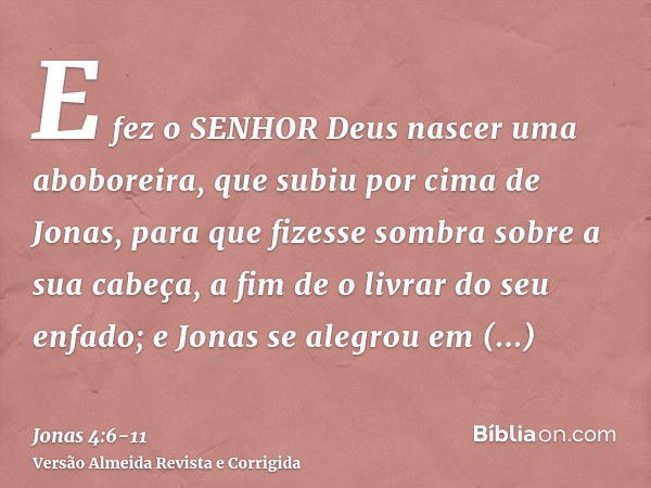 E fez o SENHOR Deus nascer uma aboboreira, que subiu por cima de Jonas, para que fizesse sombra sobre a sua cabeça, a fim de o livrar do seu enfado; e Jonas se 