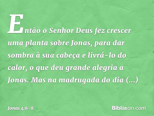 Então o Senhor Deus fez crescer uma planta sobre Jonas, para dar sombra à sua cabeça e livrá-lo do calor, o que deu grande alegria a Jonas. Mas na madrugada do 