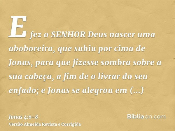 E fez o SENHOR Deus nascer uma aboboreira, que subiu por cima de Jonas, para que fizesse sombra sobre a sua cabeça, a fim de o livrar do seu enfado; e Jonas se 