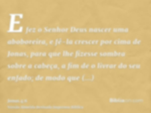 E fez o Senhor Deus nascer uma aboboreira, e fê-la crescer por cima de Jonas, para que lhe fizesse sombra sobre a cabeça, a fim de o livrar do seu enfado; de mo