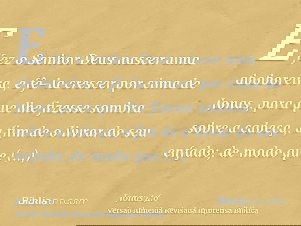 E fez o Senhor Deus nascer uma aboboreira, e fê-la crescer por cima de Jonas, para que lhe fizesse sombra sobre a cabeça, a fim de o livrar do seu enfado; de mo