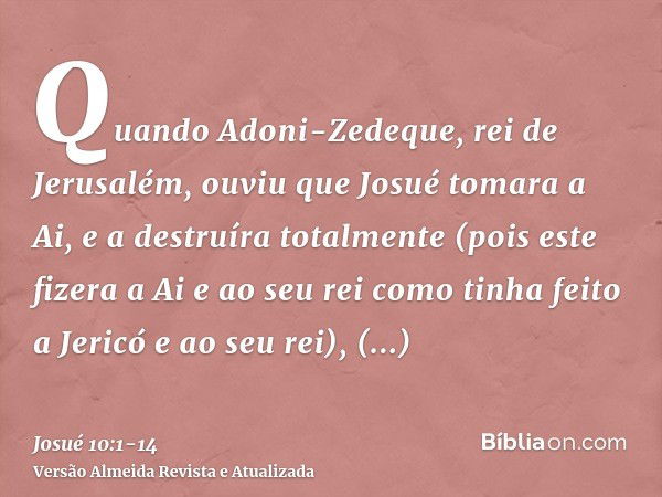 Quando Adoni-Zedeque, rei de Jerusalém, ouviu que Josué tomara a Ai, e a destruíra totalmente (pois este fizera a Ai e ao seu rei como tinha feito a Jericó e ao