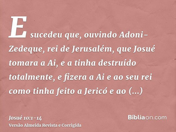 E sucedeu que, ouvindo Adoni-Zedeque, rei de Jerusalém, que Josué tomara a Ai, e a tinha destruído totalmente, e fizera a Ai e ao seu rei como tinha feito a Jer