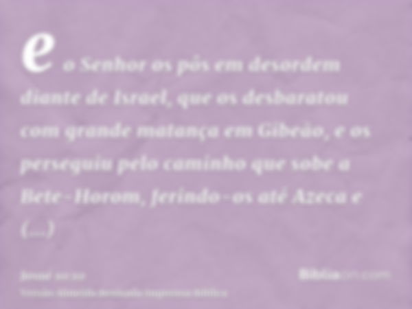 e o Senhor os pôs em desordem diante de Israel, que os desbaratou com grande matança em Gibeão, e os perseguiu pelo caminho que sobe a Bete-Horom, ferindo-os at