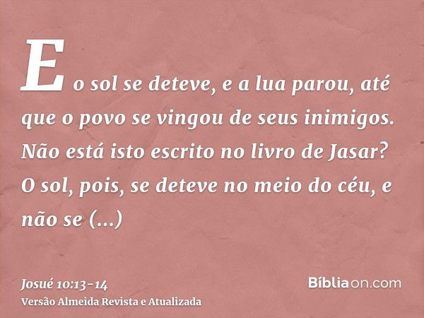 E o sol se deteve, e a lua parou, até que o povo se vingou de seus inimigos. Não está isto escrito no livro de Jasar? O sol, pois, se deteve no meio do céu, e n