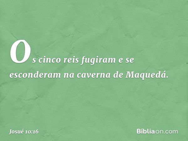 Os cinco reis fugiram e se esconderam na caverna de Maquedá. -- Josué 10:16