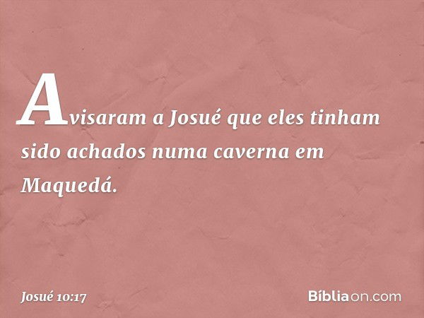 Avisaram a Josué que eles tinham sido achados numa caverna em Maquedá. -- Josué 10:17