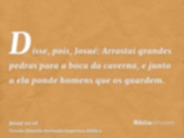 Disse, pois, Josué: Arrastai grandes pedras para a boca da caverna, e junto a ela ponde homens que os guardem.