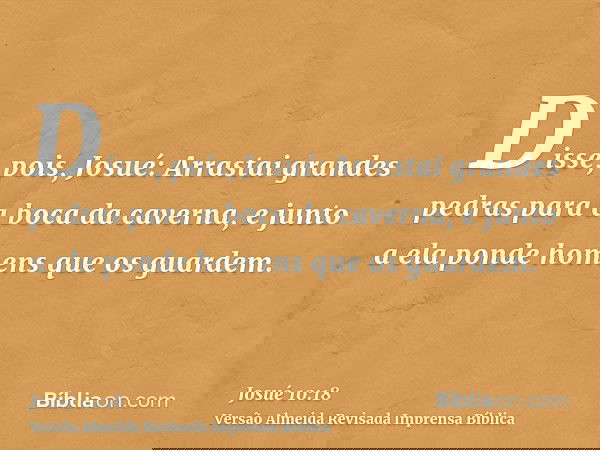 Disse, pois, Josué: Arrastai grandes pedras para a boca da caverna, e junto a ela ponde homens que os guardem.