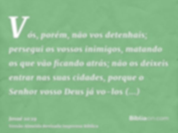 Vós, porém, não vos detenhais; persegui os vossos inimigos, matando os que vão ficando atrás; não os deixeis entrar nas suas cidades, porque o Senhor vosso Deus