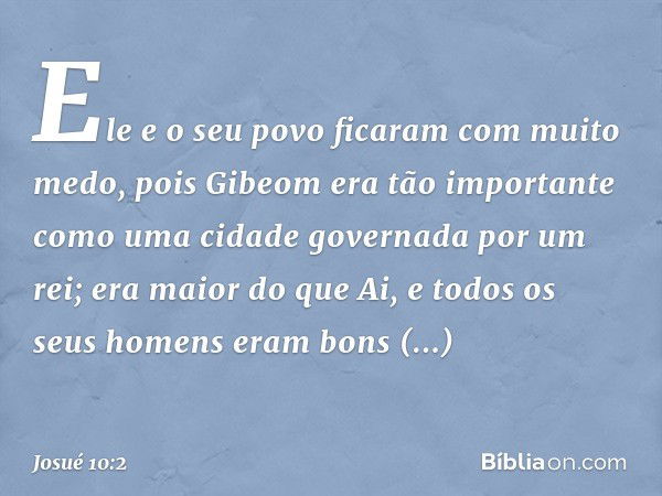 Ele e o seu povo ficaram com muito medo, pois Gibeom era tão importante como uma cidade governada por um rei; era maior do que Ai, e todos os seus homens eram b