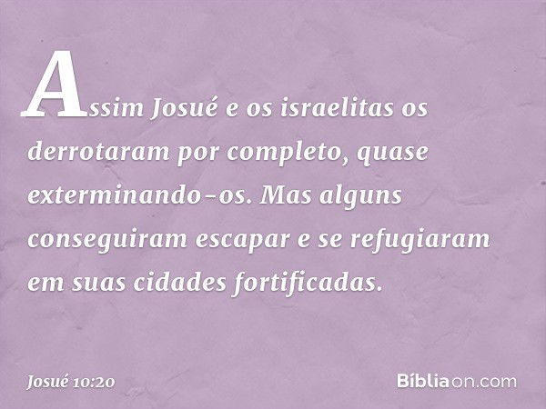 Assim Josué e os israelitas os derrotaram por completo, quase exterminando-os. Mas alguns conseguiram escapar e se refugiaram em suas cidades fortificadas. -- J