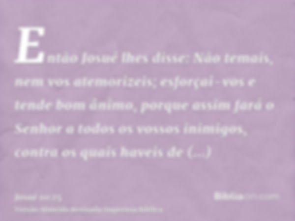 Então Josué lhes disse: Não temais, nem vos atemorizeis; esforçai-vos e tende bom ânimo, porque assim fará o Senhor a todos os vossos inimigos, contra os quais 